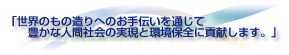 「世界のもの造りへのお手伝いを通じて 豊かな人間社会の実現と環境保全に貢献します。」